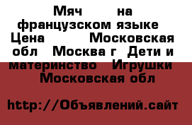 Мяч Vtech на французском языке › Цена ­ 500 - Московская обл., Москва г. Дети и материнство » Игрушки   . Московская обл.